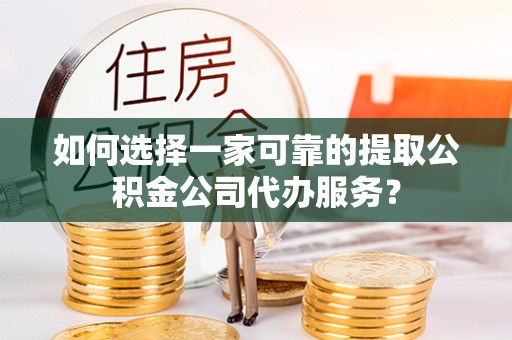 东宝如何选择一家可靠的提取公积金公司代办服务？