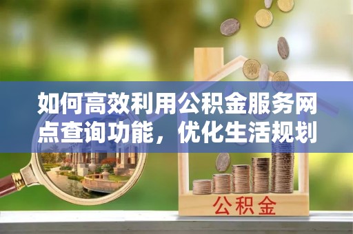 东宝如何高效利用公积金服务网点查询功能，优化生活规划