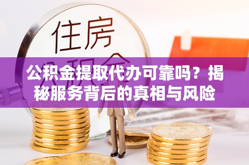 东宝公积金提取代办可靠吗？揭秘服务背后的真相与风险