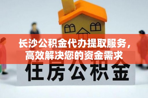 东宝长沙公积金代办提取服务，高效解决您的资金需求