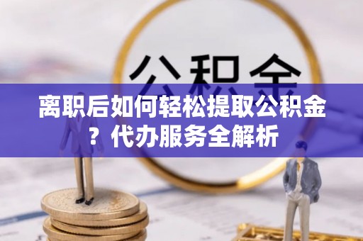 东宝离职后如何轻松提取公积金？代办服务全解析