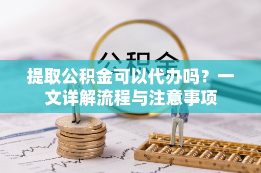 东宝提取公积金可以代办吗？一文详解流程与注意事项