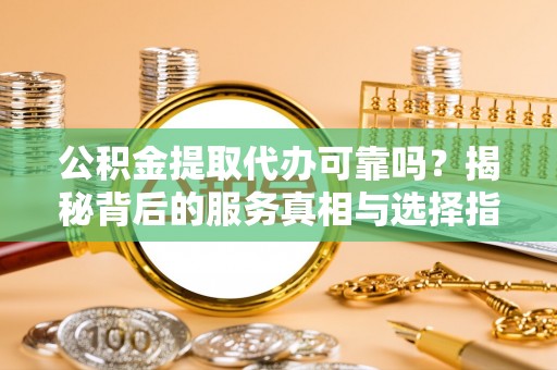 东宝公积金提取代办可靠吗？揭秘背后的服务真相与选择指南