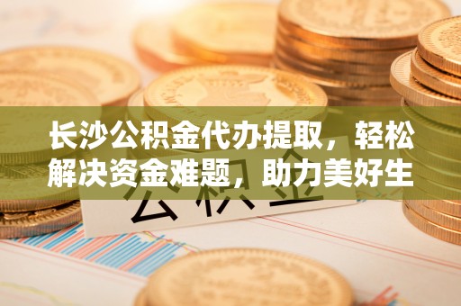 东宝长沙公积金代办提取，轻松解决资金难题，助力美好生活