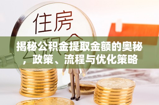 东宝揭秘公积金提取金额的奥秘，政策、流程与优化策略