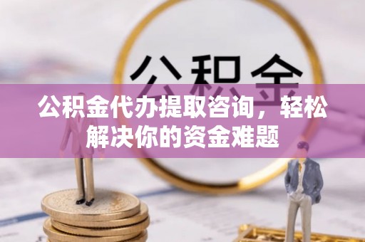 东宝公积金代办提取咨询，轻松解决你的资金难题