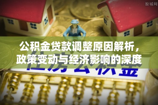 东宝公积金贷款调整原因解析，政策变动与经济影响的深度探讨