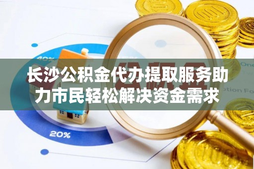 东宝长沙公积金代办提取服务助力市民轻松解决资金需求