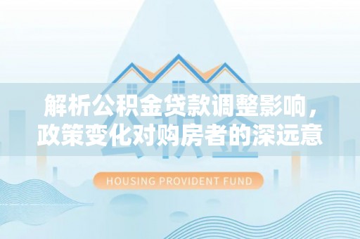 东宝解析公积金贷款调整影响，政策变化对购房者的深远意义
