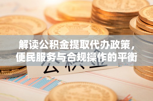 东宝解读公积金提取代办政策，便民服务与合规操作的平衡之道