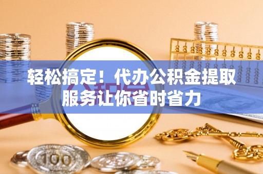 东宝轻松搞定！代办公积金提取服务让你省时省力