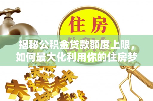 东宝揭秘公积金贷款额度上限，如何最大化利用你的住房梦想资金？