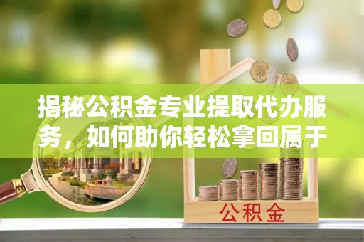 东宝揭秘公积金专业提取代办服务，如何助你轻松拿回属于你的资金