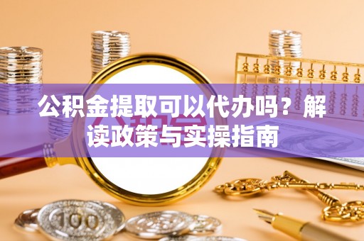 东宝公积金提取可以代办吗？解读政策与实操指南