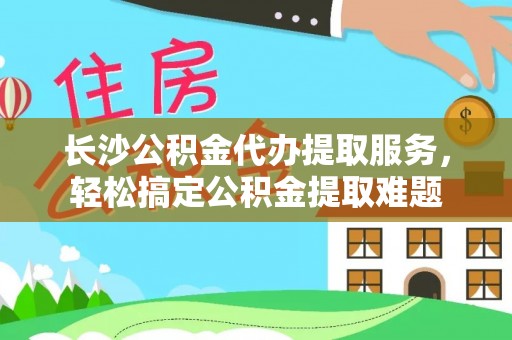 东宝长沙公积金代办提取服务，轻松搞定公积金提取难题