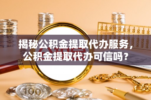 东宝揭秘公积金提取代办服务，公积金提取代办可信吗？