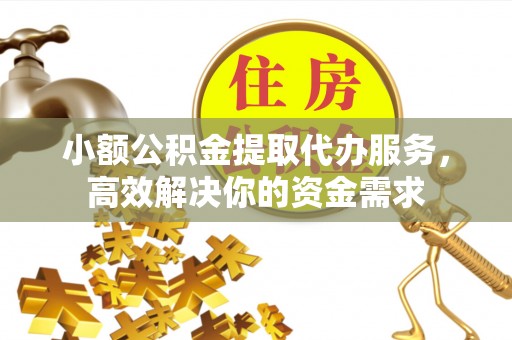 东宝小额公积金提取代办服务，高效解决你的资金需求