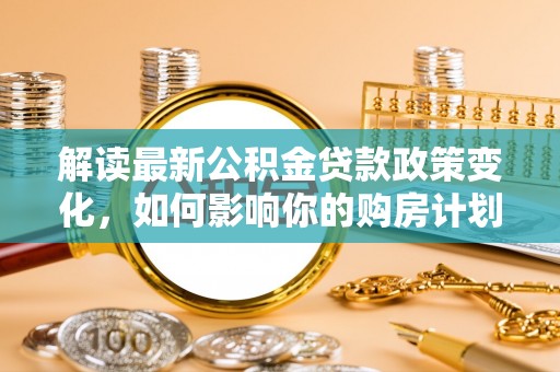 东宝解读最新公积金贷款政策变化，如何影响你的购房计划？