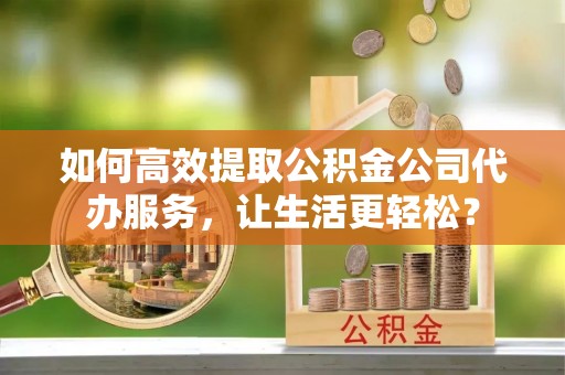 东宝如何高效提取公积金公司代办服务，让生活更轻松？