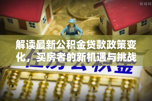 东宝解读最新公积金贷款政策变化，买房者的新机遇与挑战