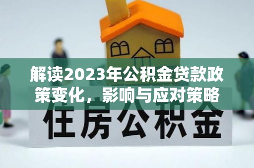 东宝解读2023年公积金贷款政策变化，影响与应对策略