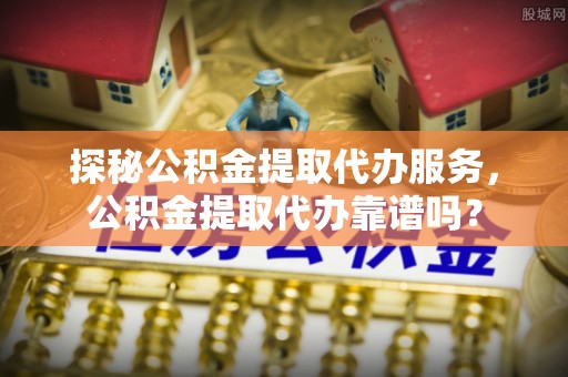 东宝探秘公积金提取代办服务，公积金提取代办靠谱吗？