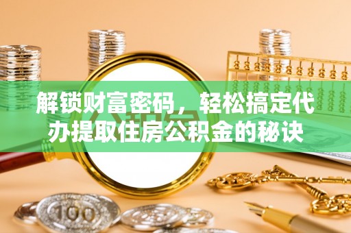 东宝解锁财富密码，轻松搞定代办提取住房公积金的秘诀