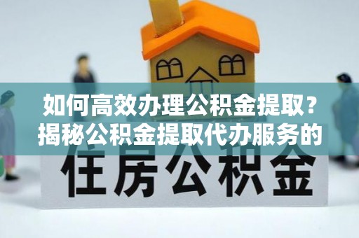 东宝如何高效办理公积金提取？揭秘公积金提取代办服务的优势与注意事项