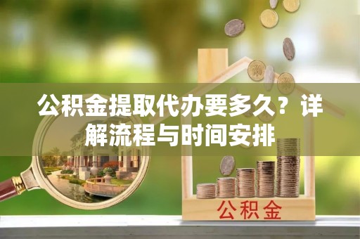 东宝公积金提取代办要多久？详解流程与时间安排