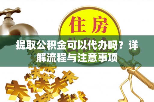 东宝提取公积金可以代办吗？详解流程与注意事项