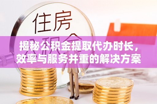 东宝揭秘公积金提取代办时长，效率与服务并重的解决方案