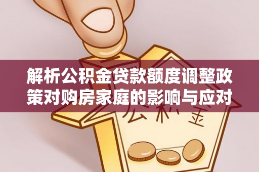 东宝解析公积金贷款额度调整政策对购房家庭的影响与应对策略