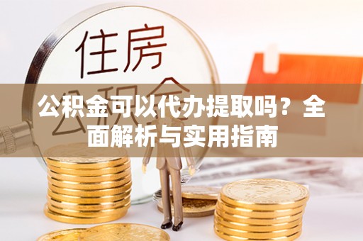 东宝公积金可以代办提取吗？全面解析与实用指南