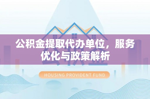 东宝公积金提取代办单位，服务优化与政策解析
