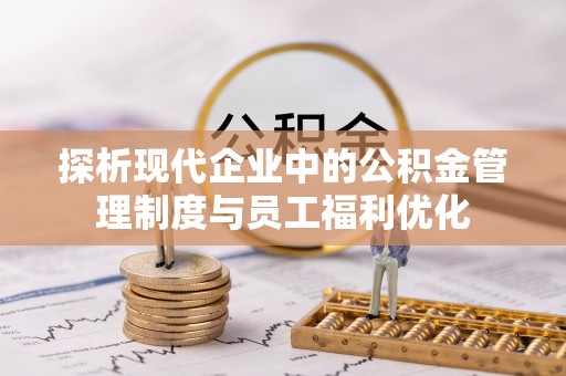 东宝探析现代企业中的公积金管理制度与员工福利优化