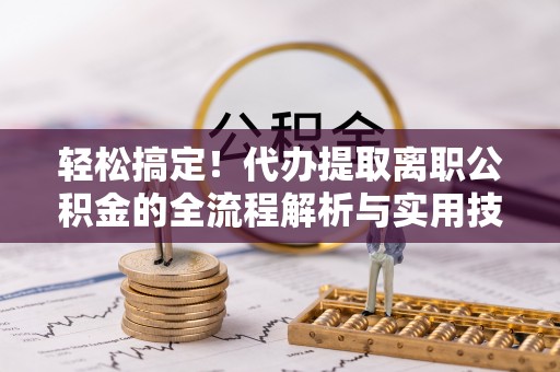 东宝轻松搞定！代办提取离职公积金的全流程解析与实用技巧