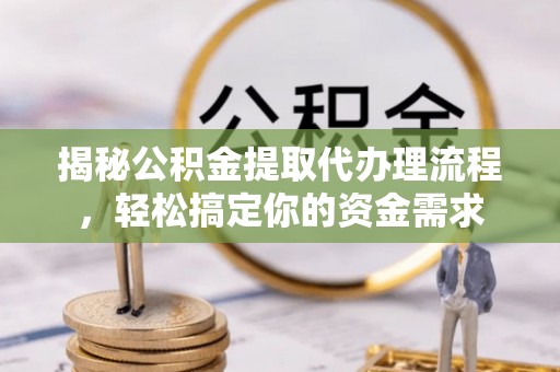 东宝揭秘公积金提取代办理流程，轻松搞定你的资金需求