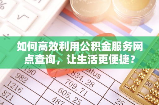 东宝如何高效利用公积金服务网点查询，让生活更便捷？