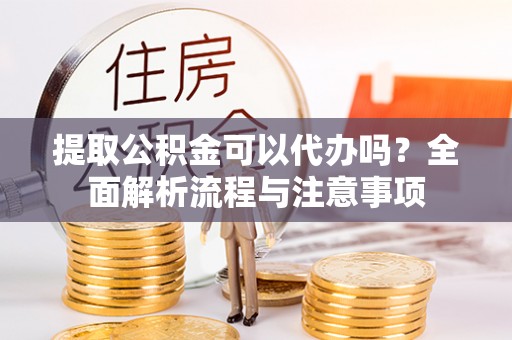 东宝提取公积金可以代办吗？全面解析流程与注意事项