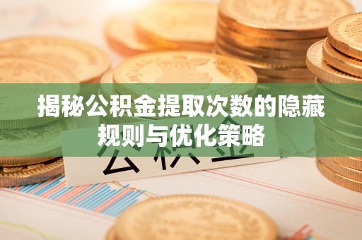 东宝揭秘公积金提取次数的隐藏规则与优化策略