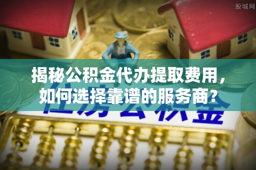 东宝揭秘公积金代办提取费用，如何选择靠谱的服务商？