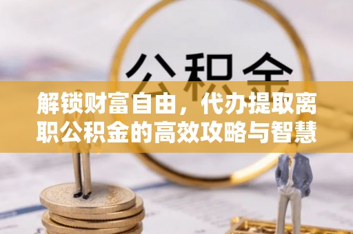 东宝解锁财富自由，代办提取离职公积金的高效攻略与智慧选择