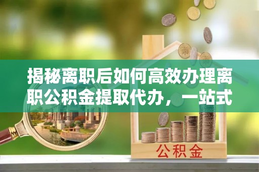 东宝揭秘离职后如何高效办理离职公积金提取代办，一站式服务全解析