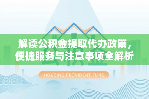 东宝解读公积金提取代办政策，便捷服务与注意事项全解析
