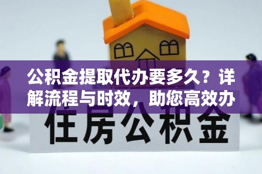 东宝公积金提取代办要多久？详解流程与时效，助您高效办理