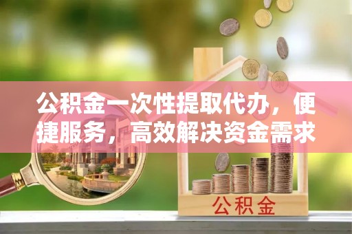 东宝公积金一次性提取代办，便捷服务，高效解决资金需求