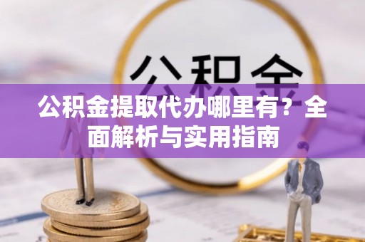 东宝公积金提取代办哪里有？全面解析与实用指南