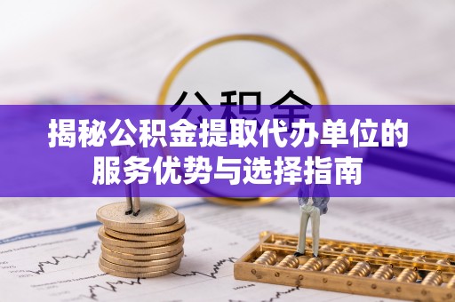 东宝揭秘公积金提取代办单位的服务优势与选择指南