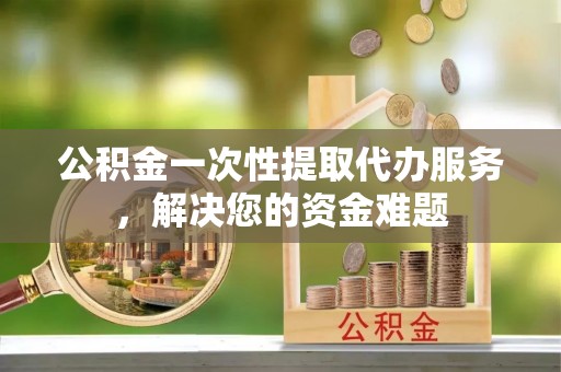 东宝公积金一次性提取代办服务，解决您的资金难题
