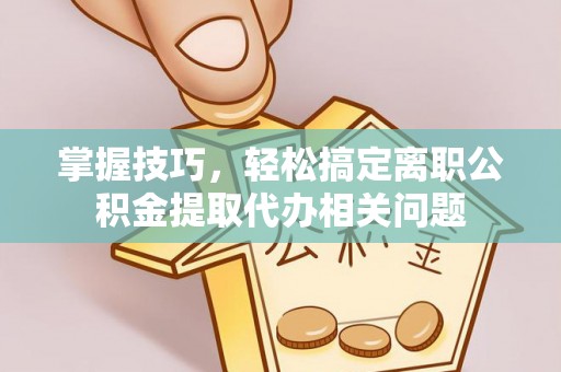 东宝掌握技巧，轻松搞定离职公积金提取代办相关问题